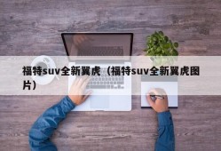 福特suv全新翼虎（福特suv全新翼虎图片）