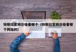 特斯拉官网价格看哪个（特斯拉官网价格看哪个网站的）