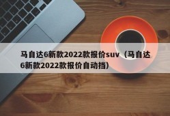 马自达6新款2022款报价suv（马自达6新款2022款报价自动挡）