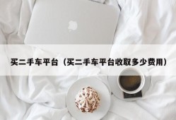 买二手车平台（买二手车平台收取多少费用）