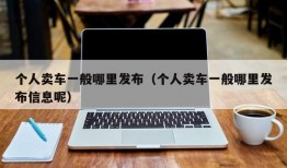 个人卖车一般哪里发布（个人卖车一般哪里发布信息呢）