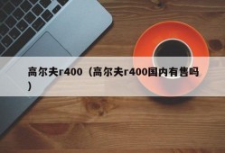 高尔夫r400（高尔夫r400国内有售吗）