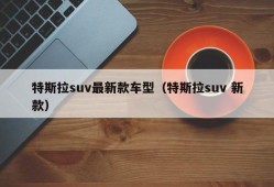 特斯拉suv最新款车型（特斯拉suv 新款）