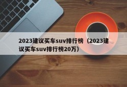 2023建议买车suv排行榜（2023建议买车suv排行榜20万）