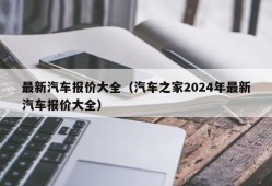 最新汽车报价大全（汽车之家2024年最新汽车报价大全）