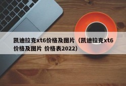 凯迪拉克xt6价格及图片（凯迪拉克xt6价格及图片 价格表2022）