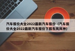 汽车报价大全2022最新汽车报价（汽车报价大全2022最新汽车报价下载东风风神）