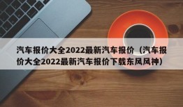 汽车报价大全2022最新汽车报价（汽车报价大全2022最新汽车报价下载东风风神）