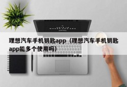 理想汽车手机钥匙app（理想汽车手机钥匙app能多个使用吗）