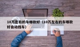 10万左右的车哪款好（10万左右的车哪款好自动挡车）