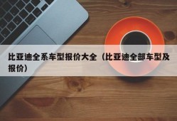 比亚迪全系车型报价大全（比亚迪全部车型及报价）