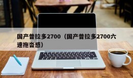 国产普拉多2700（国产普拉多2700六速拖沓感）