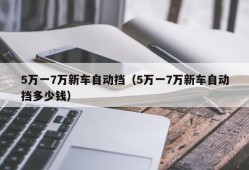 5万一7万新车自动挡（5万一7万新车自动挡多少钱）