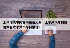 太平洋汽车网官网报价大全（太平洋汽车网报价大全太平洋汽车网报价）