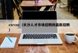 csrcsc（长沙人才市场招聘网最新招聘）