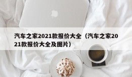 汽车之家2021款报价大全（汽车之家2021款报价大全及图片）