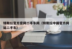 特斯拉官方官网二手车网（特斯拉中国官方网站二手车）