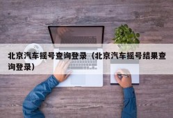 北京汽车摇号查询登录（北京汽车摇号结果查询登录）