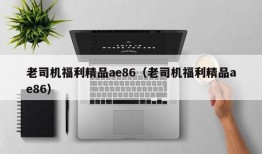 老司机福利精品ae86（老司机福利精品ae86）