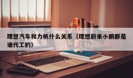 理想汽车和力帆什么关系（理想蔚来小鹏都是谁代工的）