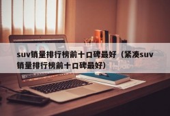 suv销量排行榜前十口碑最好（紧凑suv销量排行榜前十口碑最好）