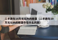 二手跑车10万元以内的敞篷（二手跑车10万元以内的敞篷存在什么问题）