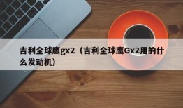 吉利全球鹰gx2（吉利全球鹰Gx2用的什么发动机）