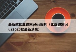 最新款比亚迪宋plus图片（比亚迪宋plus2023款最新消息）