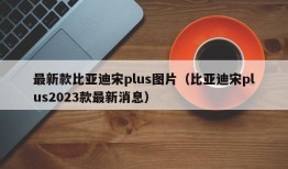 最新款比亚迪宋plus图片（比亚迪宋plus2023款最新消息）