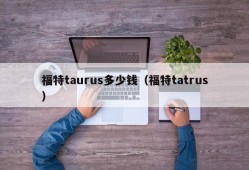 福特taurus多少钱（福特tatrus）