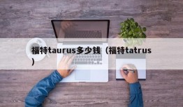 福特taurus多少钱（福特tatrus）