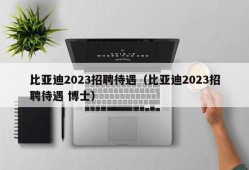 比亚迪2023招聘待遇（比亚迪2023招聘待遇 博士）