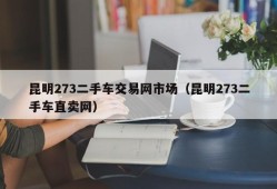 昆明273二手车交易网市场（昆明273二手车直卖网）