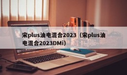 宋plus油电混合2023（宋plus油电混合2023DMi）