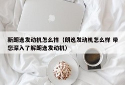 新朗逸发动机怎么样（朗逸发动机怎么样 带您深入了解朗逸发动机）