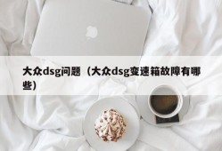 大众dsg问题（大众dsg变速箱故障有哪些）