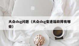 大众dsg问题（大众dsg变速箱故障有哪些）