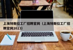 上海特斯拉工厂招聘官网（上海特斯拉工厂招聘官网2023）