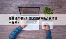 比亚迪f3和g3（比亚迪f3和g3发动机一样吗）