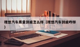 理想汽车质量到底怎么样（理想汽车到底咋样）