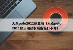 大众polo2011款三厢（大众polo2011款三厢劲取后备箱打不开）