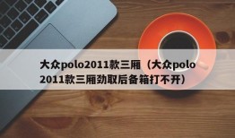 大众polo2011款三厢（大众polo2011款三厢劲取后备箱打不开）