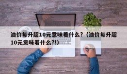 油价每升超10元意味着什么?（油价每升超10元意味着什么?!）