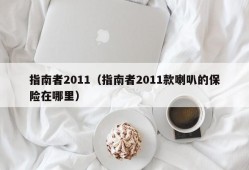 指南者2011（指南者2011款喇叭的保险在哪里）