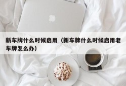 新车牌什么时候启用（新车牌什么时候启用老车牌怎么办）