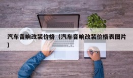 汽车音响改装价格（汽车音响改装价格表图片）