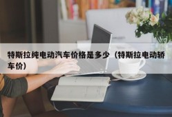 特斯拉纯电动汽车价格是多少（特斯拉电动轿车价）