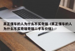 真正懂车的人为什么不买奇瑞（真正懂车的人为什么不买奇瑞奇瑞二手车价格）