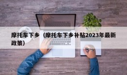 摩托车下乡（摩托车下乡补贴2023年最新政策）