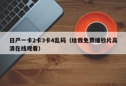 日产一卡2卡3卡4乱码（给我免费播放片高清在线观看）